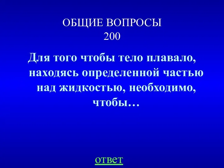 ОБЩИЕ ВОПРОСЫ 200 Для того чтобы тело плавало, находясь определенной частью над жидкостью, необходимо, чтобы… ответ