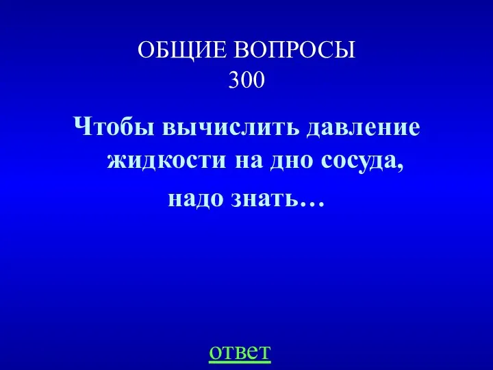 ОБЩИЕ ВОПРОСЫ 300 Чтобы вычислить давление жидкости на дно сосуда, надо знать… ответ