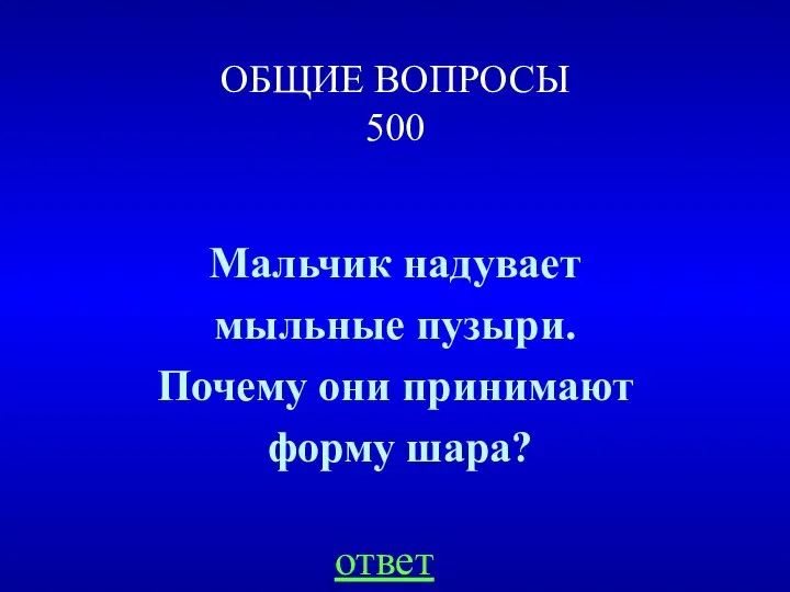 ОБЩИЕ ВОПРОСЫ 500 Мальчик надувает мыльные пузыри. Почему они принимают форму шара? ответ