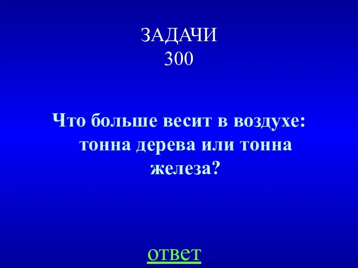 ЗАДАЧИ 300 Что больше весит в воздухе: тонна дерева или тонна железа? ответ