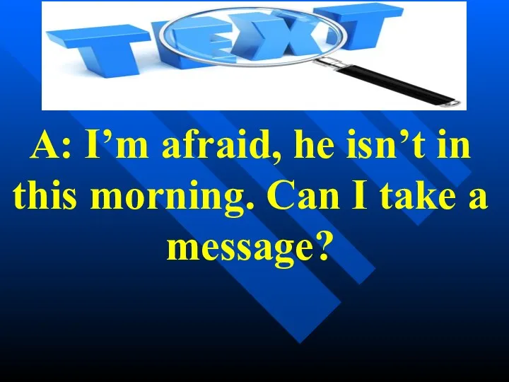 A: I’m afraid, he isn’t in this morning. Can I take a message?