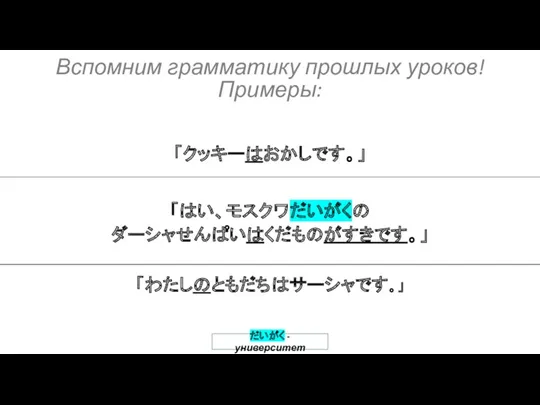 「わたしのともだちはサーシャです。」 「はい、モスクワだいがくの ダーシャせんぱいはくだものがすきです。」 「クッキーはおかしです。」 だいがく - университет Вспомним грамматику прошлых уроков! Примеры: