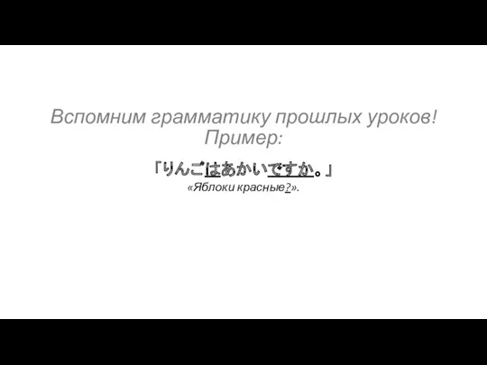 「りんごはあかいですか。」 Вспомним грамматику прошлых уроков! Пример: «Яблоки красные?».