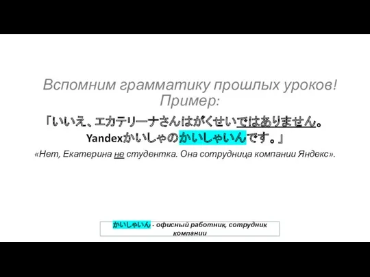 「いいえ、エカテリーナさんはがくせいではありません。 Yandexかいしゃのかいしゃいんです。」 Вспомним грамматику прошлых уроков! Пример: かいしゃいん - офисный