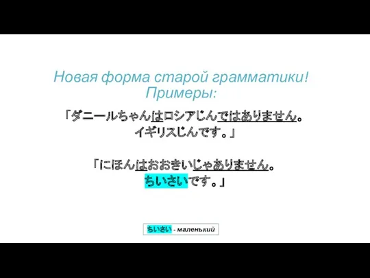 「ダニールちゃんはロシアじんではありません。 イギリスじんです。」 「にほんはおおきいじゃありません。 ちいさいです。」 Новая форма старой грамматики! Примеры: ちいさい - маленький