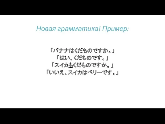 「バナナはくだものですか。」 「はい、くだものです。」 「スイカもくだものですか。」 「いいえ、スイカはベリーです。」 Новая грамматика! Пример: