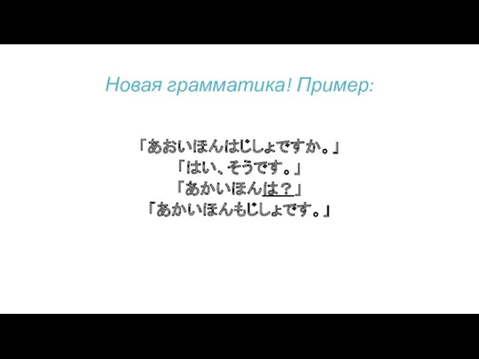 「あおいほんはじしょですか。」 「はい、そうです。」 「あかいほんは？」 「あかいほんもじしょです。」 Новая грамматика! Пример: