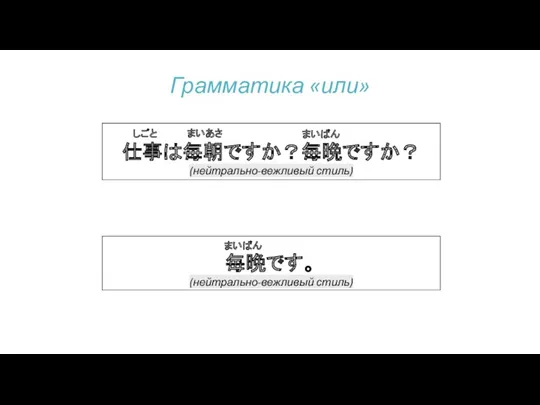 Грамматика «или» 仕事は毎朝ですか？毎晩ですか？ (нейтрально-вежливый стиль) まいあさ まいばん しごと 毎晩です。 (нейтрально-вежливый стиль) まいばん