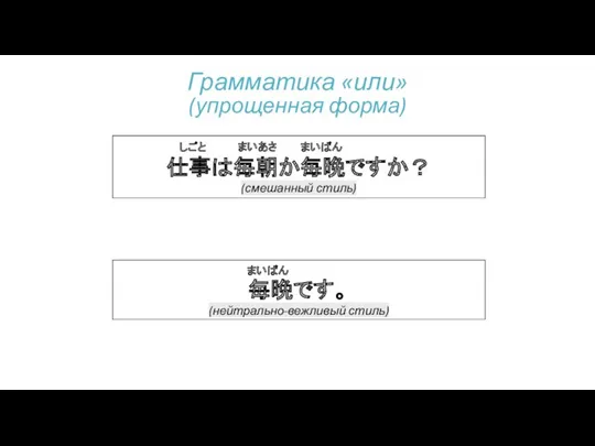 Грамматика «или» (упрощенная форма) 仕事は毎朝か毎晩ですか？ (смешанный стиль) まいあさ まいばん しごと 毎晩です。 (нейтрально-вежливый стиль) まいばん