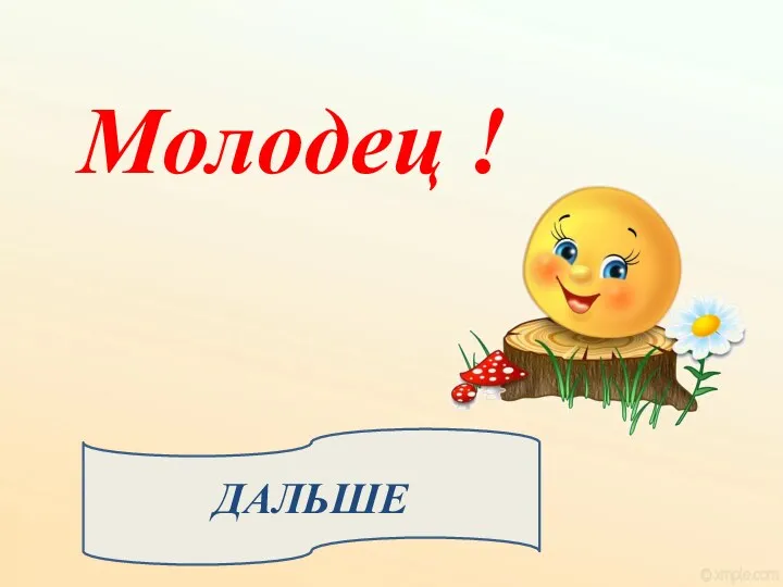 ДАЛЬШЕ Молодец !