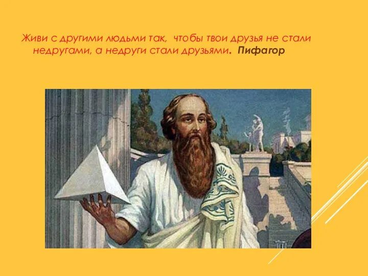 Живи с другими людьми так, чтобы твои друзья не стали недругами, а недруги стали друзьями. Пифагор