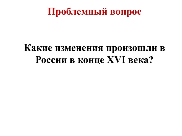 Проблемный вопрос Какие изменения произошли в России в конце XVI века?