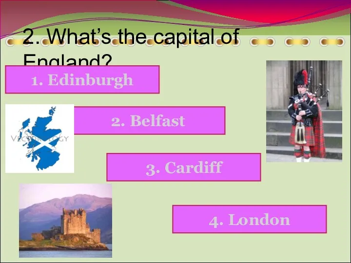2. What’s the capital of England? 4. London 1. Edinburgh 3. Cardiff 2. Belfast