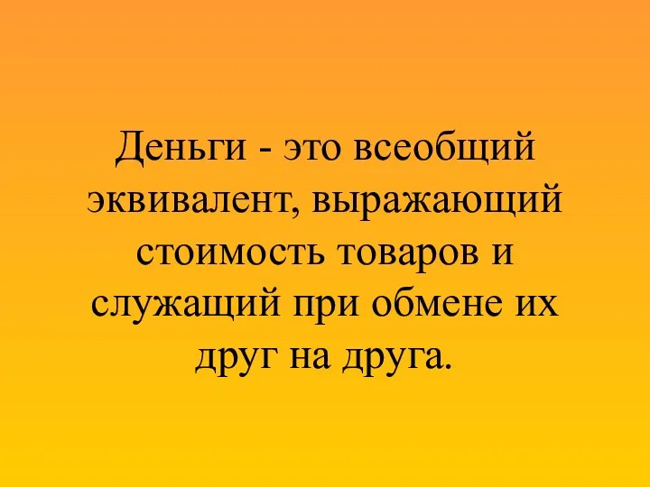 Деньги - это всеобщий эквивалент, выражающий стоимость товаров и служащий при обмене их друг на друга.