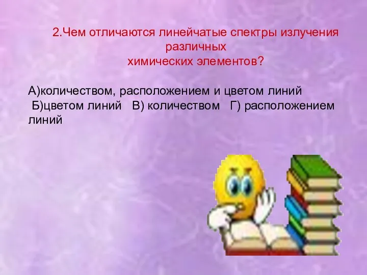 2.Чем отличаются линейчатые спектры излучения различных химических элементов? А)количеством, расположением