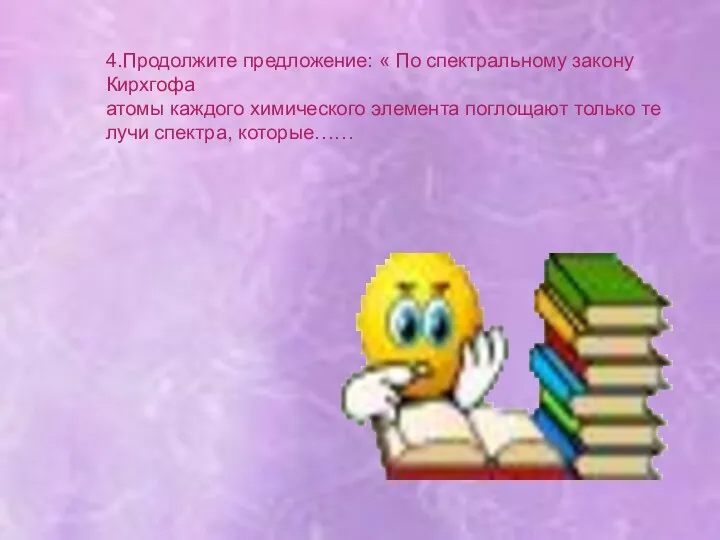 4.Продолжите предложение: « По спектральному закону Кирхгофа атомы каждого химического