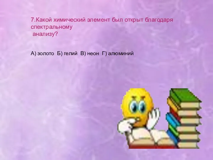 7.Какой химический элемент был открыт благодаря спектральному анализу? А) золото Б) гелий В) неон Г) алюминий