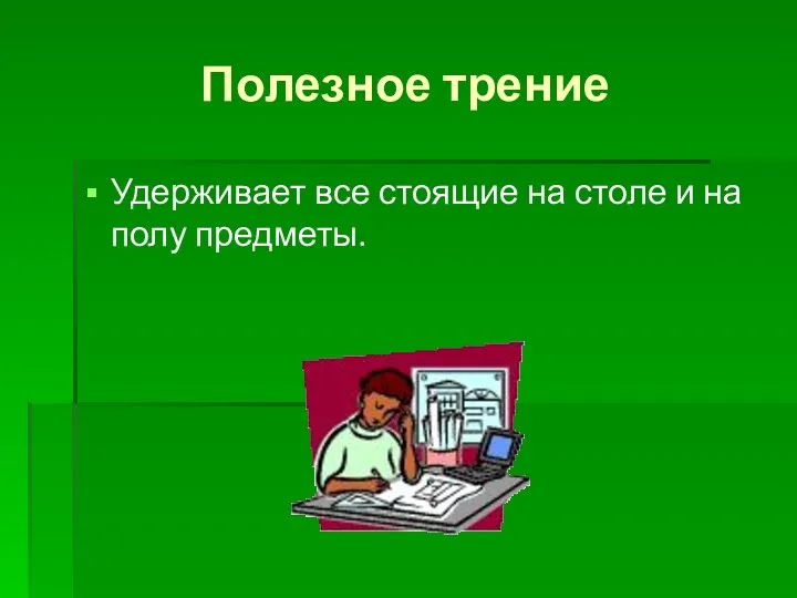 Полезное трение Удерживает все стоящие на столе и на полу предметы.