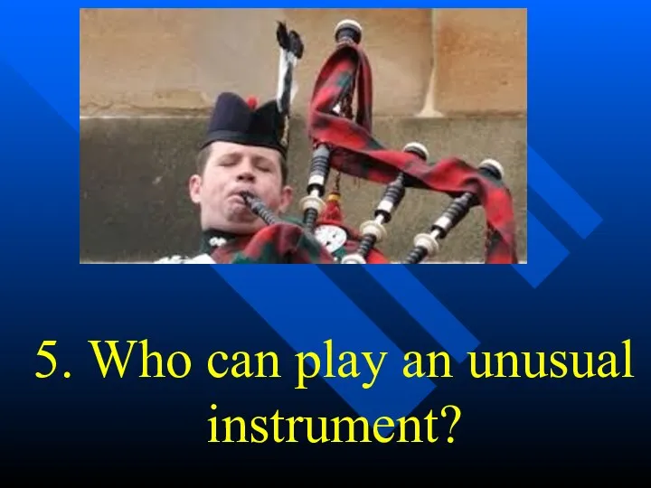 5. Who can play an unusual instrument?