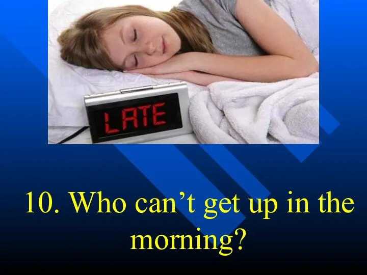 10. Who can’t get up in the morning?