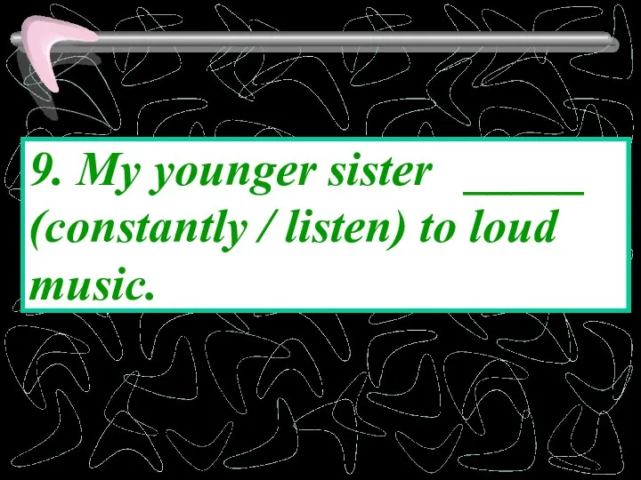 9. My younger sister _____ (constantly / listen) to loud music.