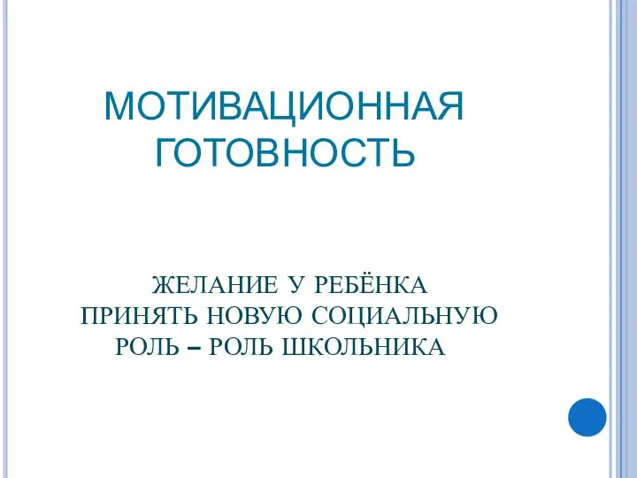 МОТИВАЦИОННАЯ ГОТОВНОСТЬ ЖЕЛАНИЕ У РЕБЁНКА ПРИНЯТЬ НОВУЮ СОЦИАЛЬНУЮ РОЛЬ – РОЛЬ ШКОЛЬНИКА.