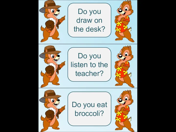 Do you draw on the desk? Do you listen to the teacher? Do you eat broccoli?