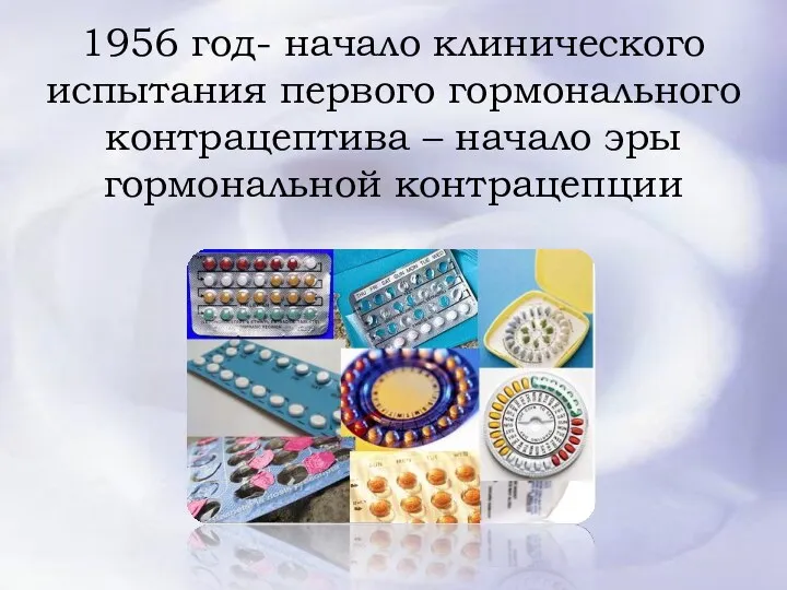 1956 год- начало клинического испытания первого гормонального контрацептива – начало эры гормональной контрацепции