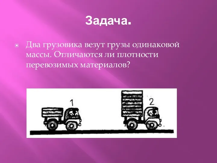 Задача. Два грузовика везут грузы одинаковой массы. Отличаются ли плотности перевозимых материалов?