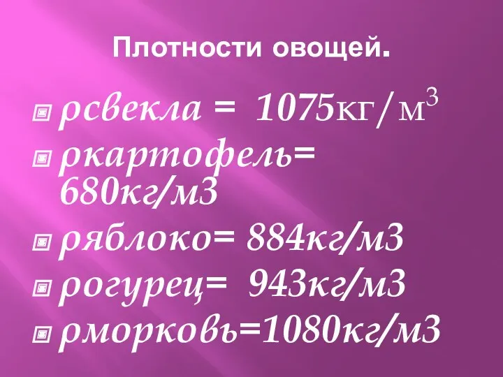 Плотности овощей. ρсвекла = 1075кг/м3 ρкартофель= 680кг/м3 ρяблоко= 884кг/м3 ρогурец= 943кг/м3 ρморковь=1080кг/м3