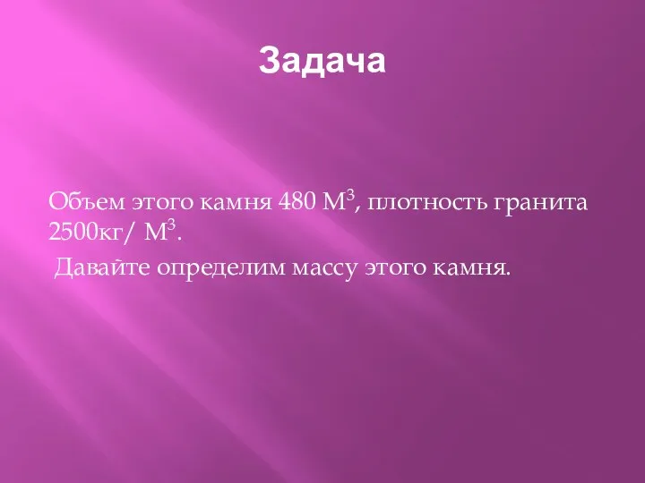 Задача Объем этого камня 480 М3, плотность гранита 2500кг/ М3. Давайте определим массу этого камня.