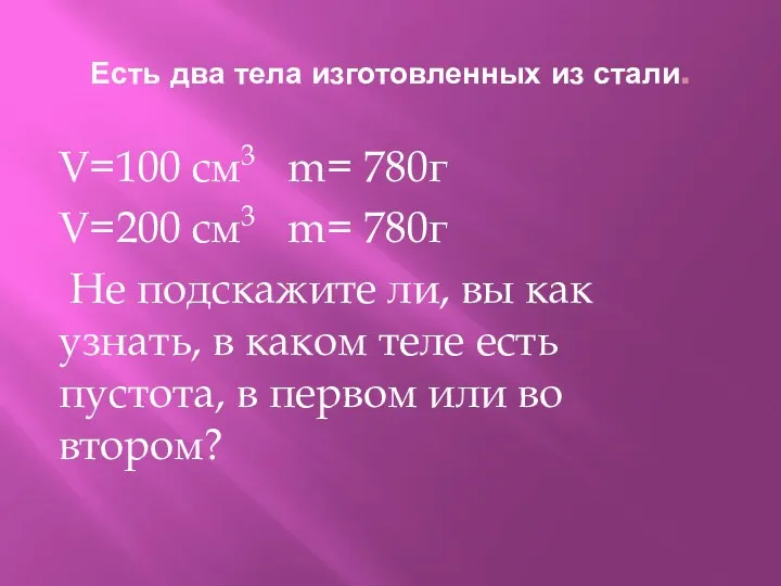 Есть два тела изготовленных из стали. V=100 см3 m= 780г V=200 см3 m=