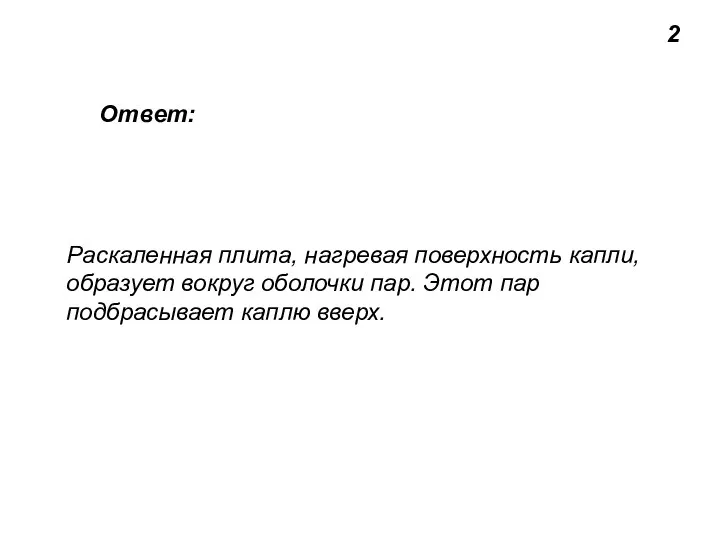 2 Ответ: Раскаленная плита, нагревая поверхность капли, образует вокруг оболочки пар. Этот пар подбрасывает каплю вверх.