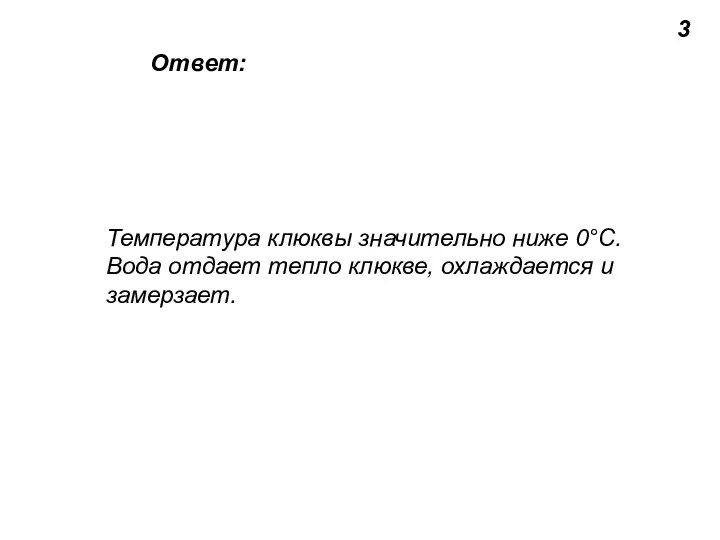 3 Температура клюквы значительно ниже 0°С. Вода отдает тепло клюкве, охлаждается и замерзает. Ответ: