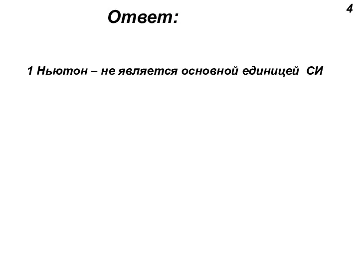 4 Ответ: 1 Ньютон – не является основной единицей СИ