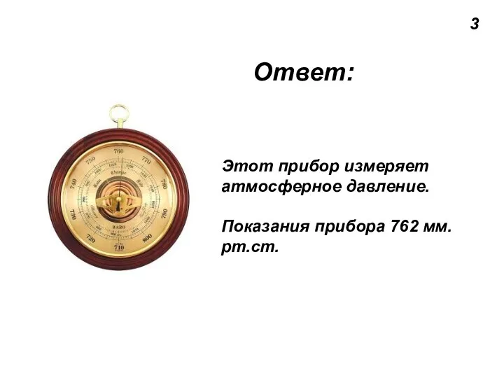 Ответ: 3 Этот прибор измеряет атмосферное давление. Показания прибора 762 мм.рт.ст.