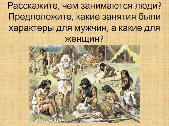 Расскажите, чем занимаются люди? Предположите, какие занятия были характеры для мужчин, а какие для женщин?