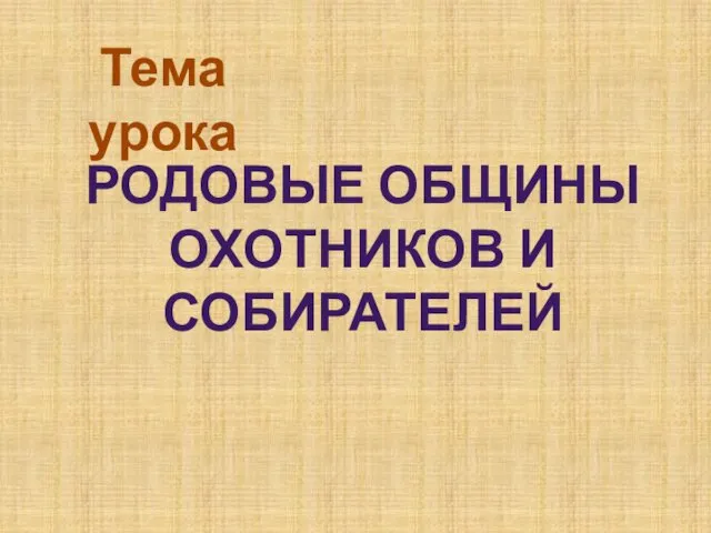 РОДОВЫЕ ОБЩИНЫ ОХОТНИКОВ И СОБИРАТЕЛЕЙ Тема урока