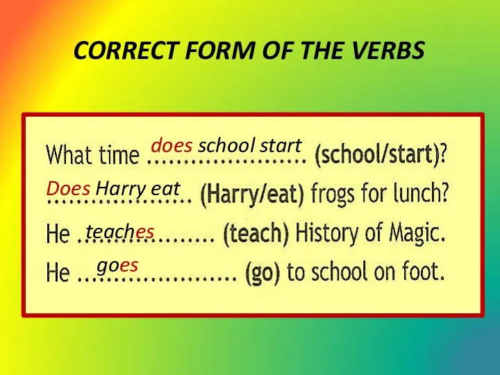 CORRECT FORM OF THE VERBS does school start Does Harry eat teaches goes