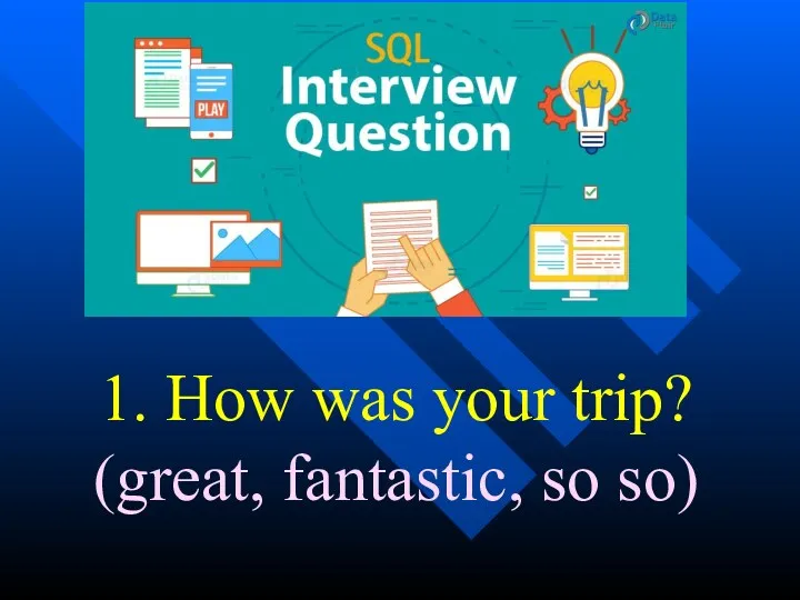 1. How was your trip? (great, fantastic, so so)