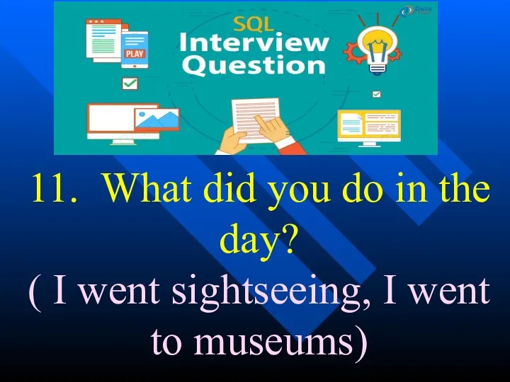 11. What did you do in the day? ( I went sightseeing, I went to museums)