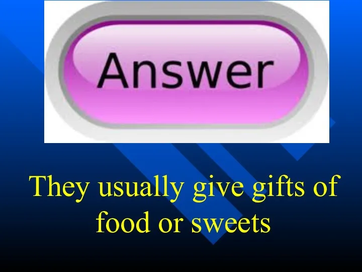 They usually give gifts of food or sweets