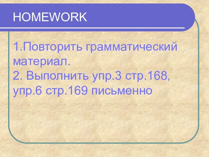 HOMEWORK 1.Повторить грамматический материал. 2. Выполнить упр.3 стр.168, упр.6 стр.169 письменно