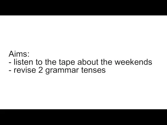 Aims: - listen to the tape about the weekends - revise 2 grammar tenses