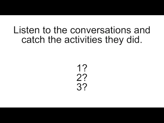 Listen to the conversations and catch the activities they did. 1? 2? 3?