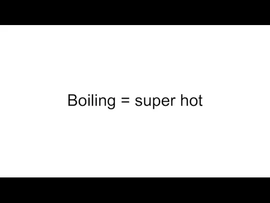 Boiling = super hot