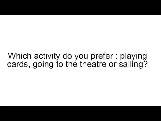 Which activity do you prefer : playing cards, going to the theatre or sailing?