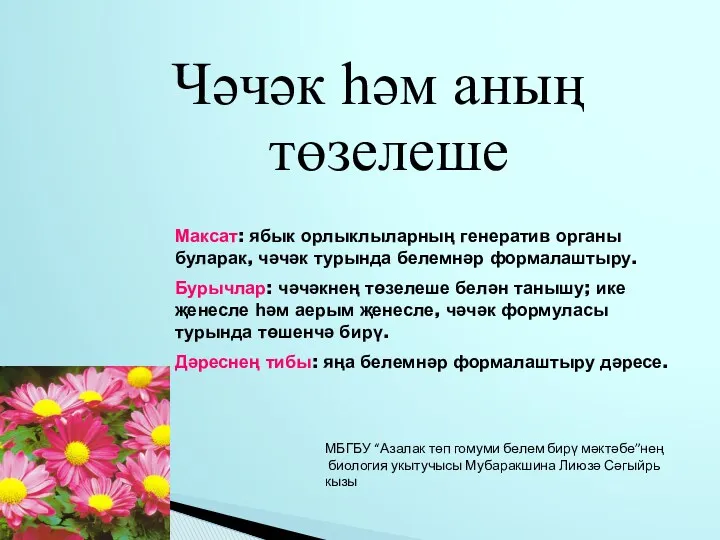 Максат: ябык орлыклыларның генератив органы буларак, чәчәк турында белемнәр формалаштыру.