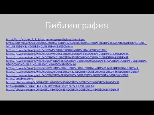 Библиография http://fb.ru/article/271718/pochemu-stareet-chelovek-i-umiraet http://cyclowiki.org/wiki/%D0%A0%D0%B8%D1%82%D1%83%D0%B0%D0%BB%D1%8C%D0%BD%D1%8B%D0%B5_%D1%83%D1%81%D0%BB%D1%83%D0%B3%D0%B8м https://ru.wikipedia.org/wiki/%D0%A1%D0%BC%D0%B5%D1%80%D1%82%D1%8C https://ru.wikipedia.org/wiki/%D0%9A%D0%BB%D0%B0%D0%B4%D0%B1%D0%B8%D1%89%D0%B5 https://ru.wikipedia.org/wiki/%D0%9A%D1%80%D0%B5%D0%BC%D0%B0%D1%86%D0%B8%D1%8F https://ru.wikipedia.org/wiki/%D0%9F%D0%BE%D0%B3%D1%80%D0%B5%D0%B1%D0%B0%D0%BB%D1%8C%D0%BD%D0%B0%D1%8F_%D1%83%D1%80%D0%BD%D0%B0 https://ru.wikipedia.org/wiki/%D0%9F%D1%80%D0%BE%D0%BC%D0%B5%D1%81%D1%81%D0%B8%D1%8F https://ru.wikipedia.org/wiki/%D0%A0%D0%B5%D1%81%D0%BE%D0%BC%D0%B0%D1%86%D0%B8%D1%8F https://ru.wikipedia.org/wiki/%D0%9F%D0%BE%D1%85%D0%BE%D1%80%D0%BE%D0%BD%D1%8B https://urnabios.com/ https://pikabu.ru/tag/%D0%9A%D1%80%D0%B5%D0%BC%D0%B0%D1%86%D0%B8%D1%8F http://pandaznaet.ru/eti-bio-urny-prevratyat-vas-v-derevo-posle-smerti/ https://pikabu.ru/tag/%D0%9A%D1%80%D0%B5%D0%BC%D0%B0%D1%86%D0%B8%D1%8F