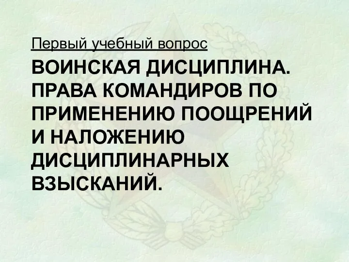 ВОИНСКАЯ ДИСЦИПЛИНА. ПРАВА КОМАНДИРОВ ПО ПРИМЕНЕНИЮ ПООЩРЕНИЙ И НАЛОЖЕНИЮ ДИСЦИПЛИНАРНЫХ ВЗЫСКАНИЙ. Первый учебный вопрос